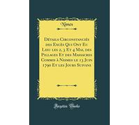 Détails Circonstanciés des Excès Qui Ont Eu Lieu les 2, 3 Et 4 Mai, des Pillages Et des Massacres Commis à Nismes le 13 Juin 1790 Et les Jours Suivans (Classic Reprint)