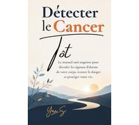 Détecter le Cancer Tôt: Le manuel anti-angoisse pour décoder les signaux d'alarme de votre corps, écarter le danger et protéger votre vie.