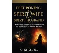 Dethroning the Spirit Wife and Spirit Husband: Overcoming Spiritual Spouses, Incubi, Succubi, and the Yokes of Evil Spiritual Marriages