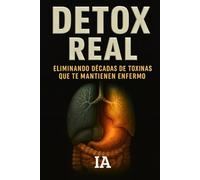 DETOX REAL: Eliminando Décadas De Toxinas Que Te Mantienen Enfermo: El Protocolo Completo Para Limpiar Cuerpo, Mente y Alma (BIBLIOTECA CENSURADA)