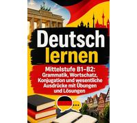 Deutsch lernen - Mittelstufe B1-B2: Grammatik, Wortschatz, Konjugation und wesentliche Ausdrücke mit Übungen und Lösungen