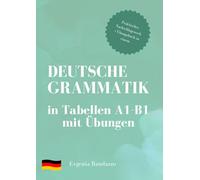 Deutsche Grammatik in Tabellen A1 - B1 mit Übungen: Kompakt & übersichtlich: Deutsche Grammatik A1-B1 in Tabellenform mit vielen Übungen und Lösungen - Ideal für Lernende und Lehrkräfte