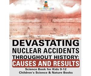 Devastating Nuclear Accidents throughout History: Causes and Results - Science Book for Kids 9-12 Children's Science & Nature Books