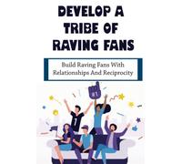 Develop A Tribe Of Raving Fans: Build Raving Fans With Relationships And Reciprocity