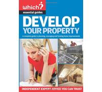 Develop Your Property: A Complete Guide to Managing, Building and Funding Home Extensions ("Which?" Essential Guides)