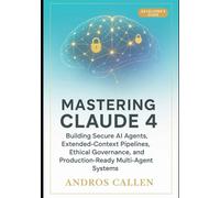DEVELOPER'S GUIDE; MASTERING CLAUDE 4: BUILDING SECURE AI AGENTS, EXTENDED CONTEXT PIPELINES, ETHICAL GOVERNANCE, AND PRODUCTION- READY MULTI- AGENT SYSTEMS