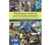 Developing Creativity and Curiosity Outdoors : How to Extend Creative Learning in the Early Years