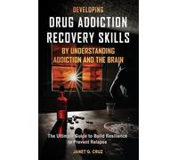 Developing Drug Addiction Recovery Skills by Understanding Addiction and The Brain: The Ultimate Guide to Build Resilience to Prevent Relapse
