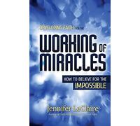 Developing Faith for the Working of Miracles: How to Believe for the Impossible