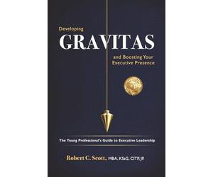 Developing Gravitas and Boosting Your Executive Presence: The Young Professional’s Guide to Executive Leadership