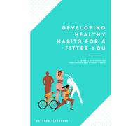 Developing Healthy Habits for a Fitter You: A Journal for Tracking Your Health And Fitness Goals