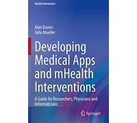 Developing Medical Apps and mHealth Interventions: A Guide for Researchers, Physicians and Informaticians (Health Informatics)