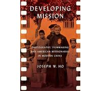 Developing Mission: Photography, Filmmaking, and American Missionaries in Modern China (The United States in the World)