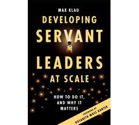 Developing Servant Leaders at Scale : How to Do It, and Why It Matters