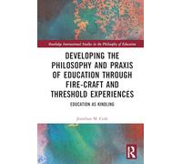 Developing the Philosophy and Praxis of Education through Fire-craft and Threshold Experiences: Education as Kindling (Routledge International Studies in the Philosophy of Education)