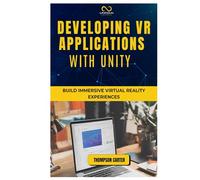 DEVELOPING VR APPLICATIONS WITH UNITY: Build Immersive Virtual Reality Experiences