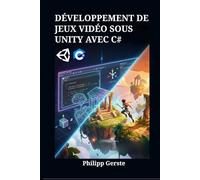 DÉVELOPPEMENT DE JEUX VIDÉO SOUS UNITY AVEC C#: Le guide complet pour créer votre premier jeu de A à Z