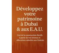 DÉVELOPPEZ VOTRE PATRIMOINE À DUBAÏ ET AUX E.A.U.: L’ART DE LA CONSTRUCTION D'ACTIFS À PARTIR DE VOS REVENUS ET ALLOCATIONS SALARIÉES AUX EMIRATS (Investir à Dubaï / Invest in Dubaï)
