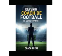 Devenir Coach de Football: Le Guide Complet du Terrain au Diplôme Pro