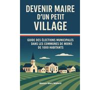 Devenir Maire d’un Petit Village : Guide des élections municipales dans les communes de moins de 1000 habitants: Montez une liste solide, rassurez vos ... crédible et conforme jusqu’au jour J