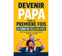 Devenir papa pour la première fois: Le guide du meilleur papa - De la grossesse à la naissance et bien au-delà, accompagner sa partenaire, maîtriser les gestes du quotidien et trouver sa place de père