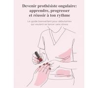 Devenir prothésiste ongulaire: apprendre, progresser et réussir à ton rythme: Le guide bienveillant pour débutantes qui veulent se lancer sans stress