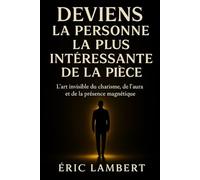 Deviens la Personne la Plus Intéressante de la Pièce: L'art invisible du charisme, de l'aura et de la présence magnétique