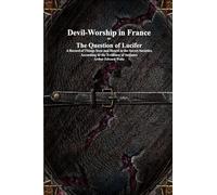Devil-Worship in France or The Question of Lucifer: A Record of Things Seen and Heard in the Secret Societies According to the Evidence of Initiates