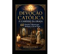 DEVOÇÃO CATÓLICA - O CAMINHO DA GRAÇA: 60 Orações e Rituais para Alcançar o Céu na Terra