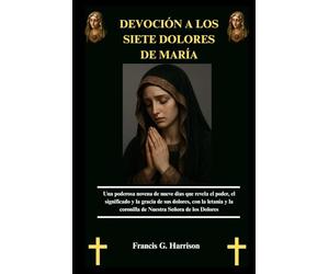 DEVOCIÓN A LOS SIETE DOLORES DE MARÍA: Una poderosa novena de nueve días que revela el poder, el significado y la gracia de sus dolores, con la letanía y la coronilla de Nuestra Señora de los Dolores