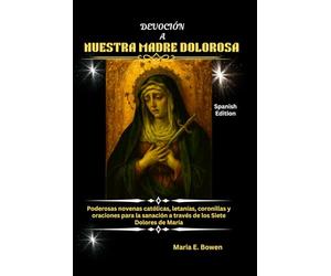 DEVOCIÓN A NUESTRA MADRE DOLOROSA: Poderosas novenas católicas, letanías, coronillas y oraciones para la sanación a través de los Siete Dolores de María