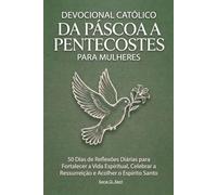 Devocional Católico da Páscoa a Pentecostes para Mulheres: 50 Dias de Reflexões Diárias para Fortalecer a Vida Espiritual, Celebrar a Ressurreição e Acolher o Espírito Santo