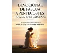 DEVOCIONAL DE PASCUA A PENTECOSTÉS PARA MUJERES CATÓLICAS: Creciendo en la gracia desde el Sepulcro Vacío hasta el Fuego del Espíritu