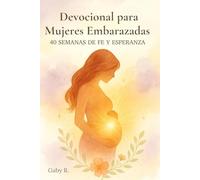 Devocional para Mujeres Embarazadas: 40 Semanas de Fe y Esperanza: 40 Semanas de Fe, Oración y Esperanza para Vivir el Embarazo con Paz y Confianza