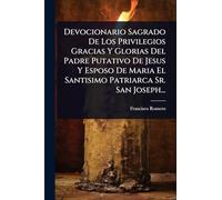 Devocionario Sagrado De Los Privilegios Gracias Y Glorias Del Padre Putativo De Jesus Y Esposo De Maria El Santisimo Patriarca Sr. San Joseph...