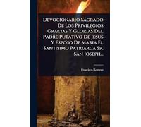 Devocionario Sagrado De Los Privilegios Gracias Y Glorias Del Padre Putativo De Jesus Y Esposo De Maria El Santisimo Patriarca Sr. San Joseph...