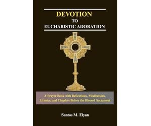 DEVOTION TO EUCHARISTIC ADORATION: A Prayer Book with Reflections, Meditations, Litanies, and Chaplets Before the Blessed Sacrament