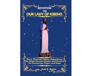 DEVOTION TO OUR LADY OF KIBEHO: Story, Novenas, Litany, Apparitions, the Seven Sorrows Rosary and Prayers for Conversion, Peace, and Hope
