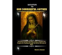 DEVOTION TO OUR SORROWFUL MOTHER: Powerful Catholic Novenas, Litany, Chaplet and Prayers for Healing through the Seven Sorrows of Mary