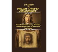 DEVOTION TO THE HOLY FACE OF JESUS CHRIST: Powerful Novena, Litany, Promises, Chaplet and Prayers to the human face of God