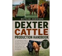 DEXTER CATTLE PRODUCTION HANDBOOK: A Comprehensive Guide to Breeding, Nutrition, Health Management, Sustainable Production, Dairy and Beef Excellence, and Profitable Dexter Herd Development
