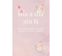 Día a día sin ti: Diario para sanar tras una ruptura y volver a amarte