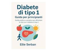 Diabete di tipo 1- Guida per principanti: Guida pratica e semplice per affrontare la vita con il diabete di tipo 1