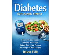 Diabetes Explained Simply: A Clear, Practical Guide to Managing Blood Sugar, Making Better Food Choices, and Living Well With Diabetes