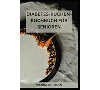 DIABETES-KUCHEN-KOCHBUCH FÜR SENIOREN: Zuckerarme und leckere Kuchenrezepte zum Backen ohne Blutzuckerspitzen