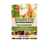 Diabetic Air Fryer Recipes For Beginners: From Prep To Plate;Fast, Flavorful, And Healthy Meals For Diabetics Using The Air Fryer