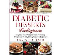 DIABETIC DESSERTS FOR BEGINNERS: Easy Low Sugar Recipes, Great For Losing Weight And Healthy Living, Great For Beginners