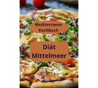 Diät Mittelmeer: Mediterranes Kochbuch - Mediterrane Ernährung - Mediterrane Küche