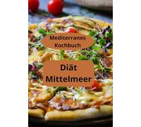 Diät Mittelmeer: Mediterranes Kochbuch - Mediterrane Ernährung - Mediterrane Küche