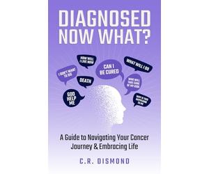 Diagnosed Now What?: A Guide to Navigating Your Cancer Journey & Embracing Life